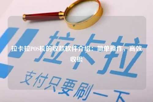 拉卡拉POS机的收款软件介绍：简单操作，高效收银