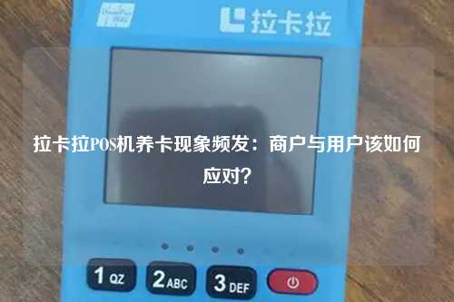 拉卡拉POS机养卡现象频发：商户与用户该如何应对？