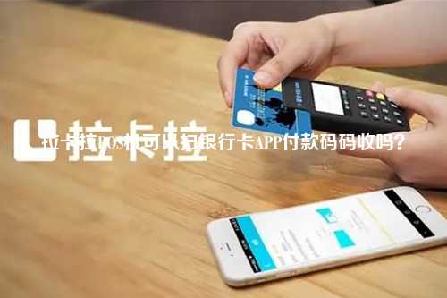 拉卡拉POS机可以扫银行卡APP付款码码收吗？