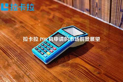 拉卡拉 POS 机申请的市场前景展望