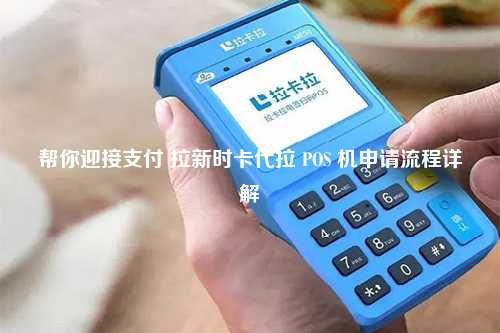 帮你迎接支付 拉新时卡代拉 POS 机申请流程详解