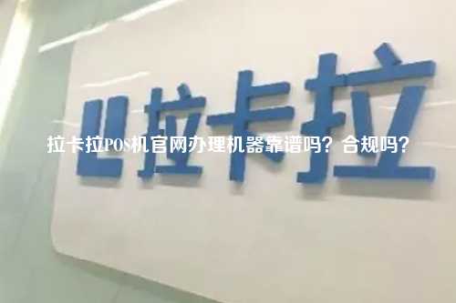 拉卡拉POS机官网办理机器靠谱吗？合规吗？