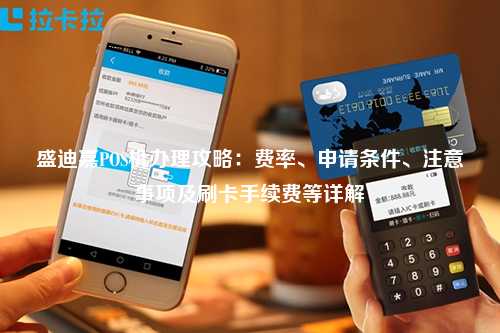 盛迪嘉POS机办理攻略：费率、申请条件、注意事项及刷卡手续费等详解