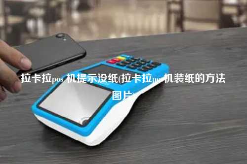 拉卡拉pos 机提示没纸(拉卡拉pos机装纸的方法图片)