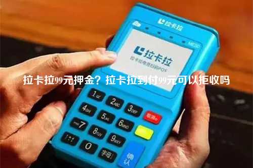 拉卡拉99元押金？拉卡拉到付99元可以拒收吗