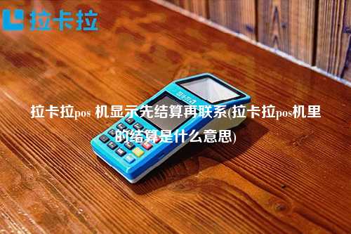 拉卡拉pos 机显示先结算再联系(拉卡拉pos机里的结算是什么意思)