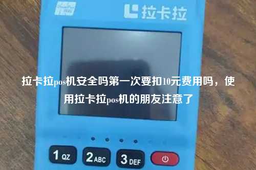 拉卡拉pos机安全吗第一次要扣10元费用吗，使用拉卡拉pos机的朋友注意了