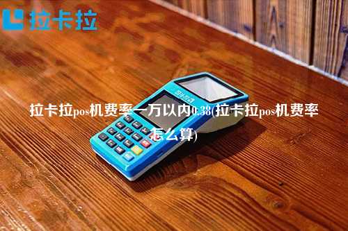 拉卡拉pos机费率一万以内0.38(拉卡拉pos机费率怎么算)