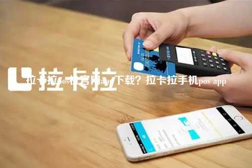 拉卡拉pos机官网app下载？拉卡拉手机pos app