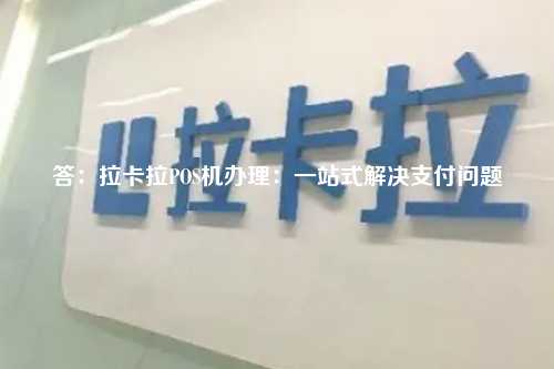 答：拉卡拉POS机办理：一站式解决支付问题