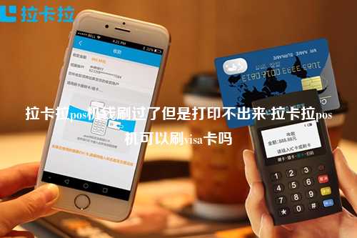 拉卡拉pos机钱刷过了但是打印不出来 拉卡拉pos机可以刷visa卡吗
