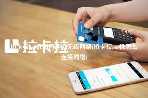 拉卡拉pos机如何连接无线网络(拉卡拉pos机怎么连接网络)
