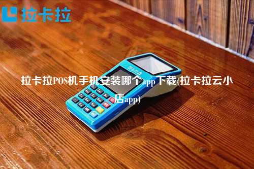 拉卡拉POS机手机安装哪个app下载(拉卡拉云小店app)