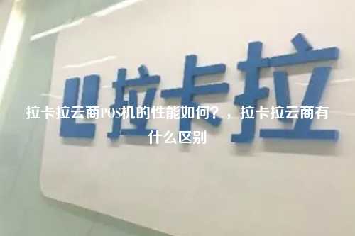 拉卡拉云商POS机的性能如何？，拉卡拉云商有什么区别