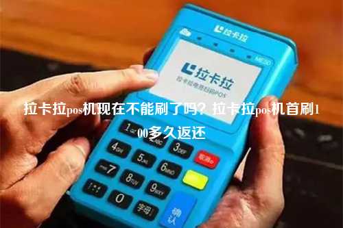 拉卡拉pos机现在不能刷了吗？拉卡拉pos机首刷100多久返还