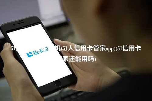 51信用卡管家pos机(51人信用卡管家app)(51信用卡管家还能用吗)